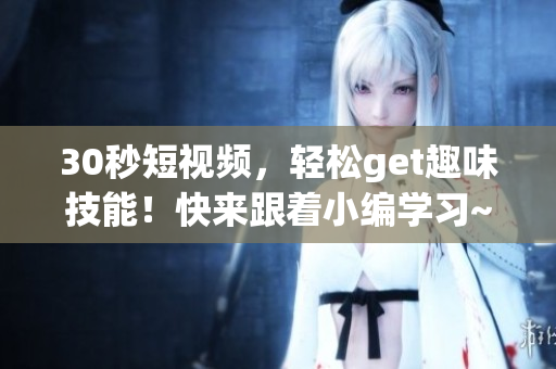 30秒短视频，轻松get趣味技能！快来跟着小编学习~