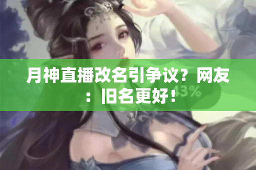 月神直播改名引争议？网友：旧名更好！