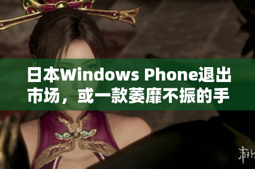 日本Windows Phone退出市场，或一款萎靡不振的手机