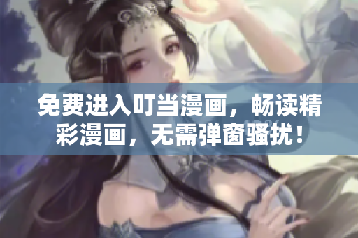 免费进入叮当漫画，畅读精彩漫画，无需弹窗骚扰！
