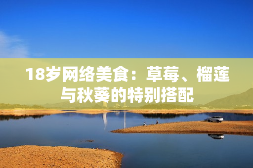 18岁网络美食：草莓、榴莲与秋葵的特别搭配