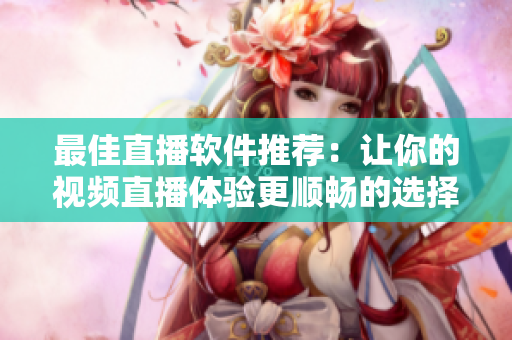 最佳直播软件推荐：让你的视频直播体验更顺畅的选择