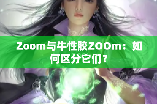Zoom与牛性胶ZOOm：如何区分它们？