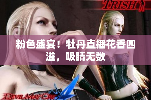 粉色盛宴！牡丹直播花香四溢，吸睛无数