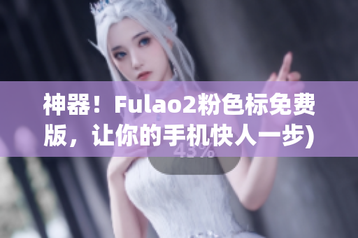 神器！Fulao2粉色标免费版，让你的手机快人一步)