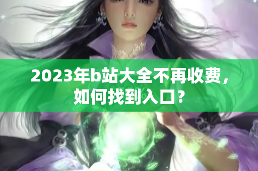 2023年b站大全不再收费，如何找到入口？