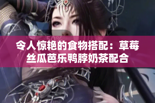 令人惊艳的食物搭配：草莓丝瓜芭乐鸭脖奶茶配合
