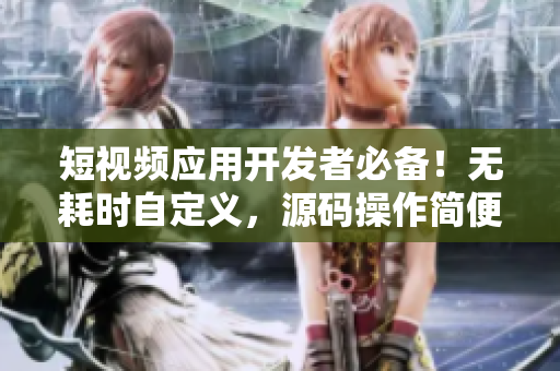 短视频应用开发者必备！无耗时自定义，源码操作简便！