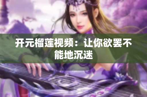 开元榴莲视频：让你欲罢不能地沉迷