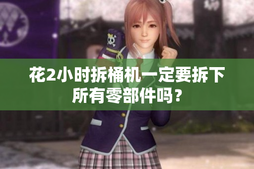 花2小时拆桶机一定要拆下所有零部件吗？