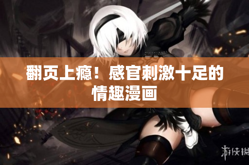 翻页上瘾！感官刺激十足的情趣漫画