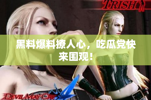 黑料爆料撩人心，吃瓜党快来围观！
