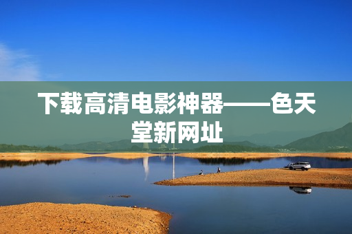 下载高清电影神器——色天堂新网址