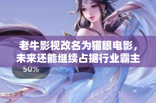老牛影视改名为猫眼电影，未来还能继续占据行业霸主地位吗？