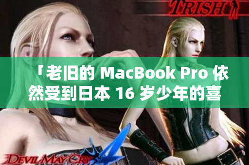 「老旧的 MacBook Pro 依然受到日本 16 岁少年的喜爱」