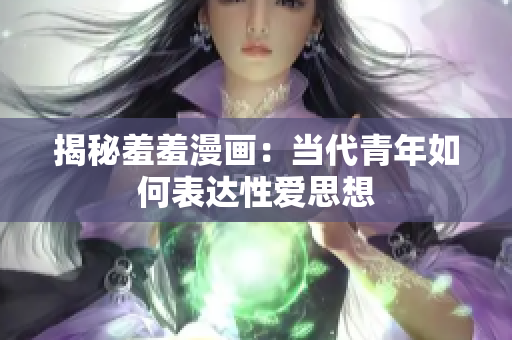 揭秘羞羞漫画：当代青年如何表达性爱思想