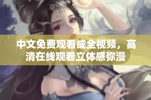 中文免费观看成全视频，高清在线观看立体感弥漫