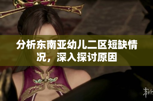 分析东南亚幼儿二区短缺情况，深入探讨原因