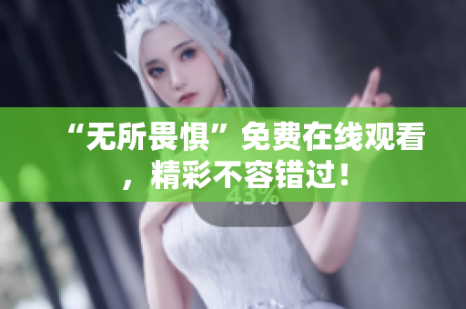 “无所畏惧”免费在线观看，精彩不容错过！