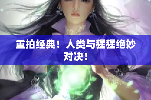 重拍经典！人类与猩猩绝妙对决！