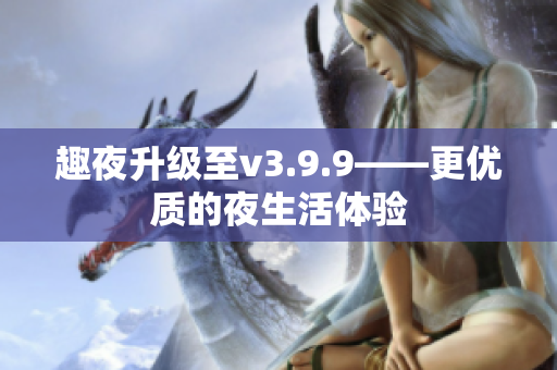 趣夜升级至v3.9.9——更优质的夜生活体验