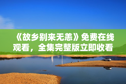 《故乡别来无恙》免费在线观看，全集完整版立即收看！