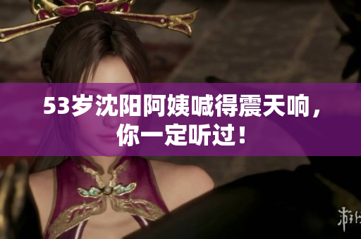 53岁沈阳阿姨喊得震天响，你一定听过！