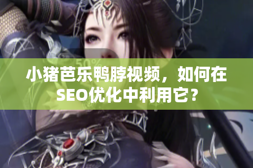 小猪芭乐鸭脖视频，如何在SEO优化中利用它？