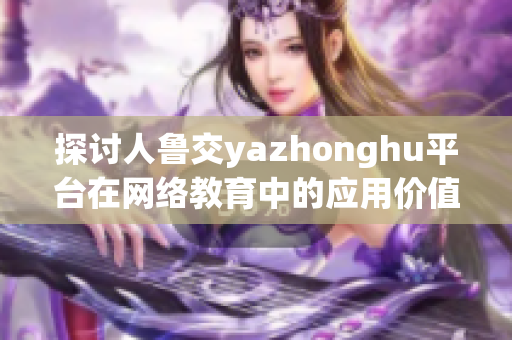探讨人鲁交yazhonghu平台在网络教育中的应用价值