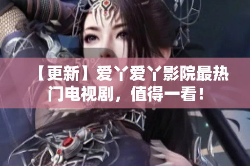 【更新】爱丫爱丫影院最热门电视剧，值得一看！