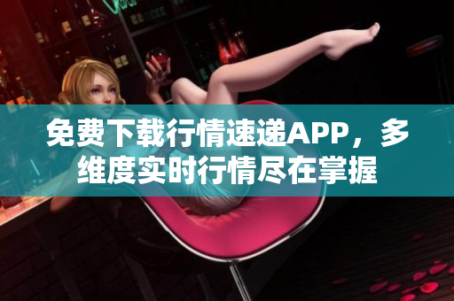 免费下载行情速递APP，多维度实时行情尽在掌握