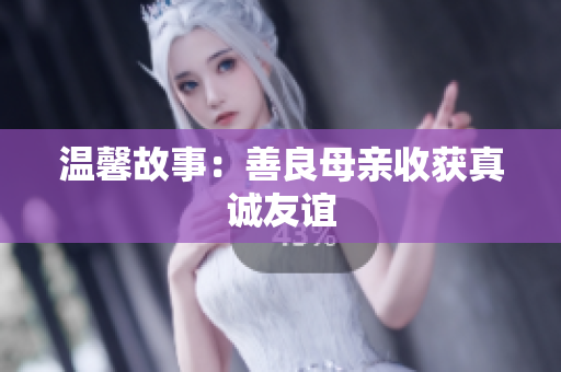 温馨故事：善良母亲收获真诚友谊