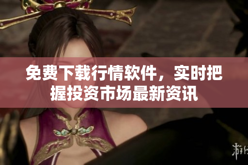 免费下载行情软件，实时把握投资市场最新资讯