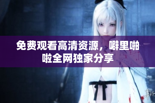 免费观看高清资源，噼里啪啦全网独家分享