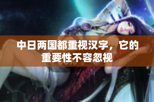 中日两国都重视汉字，它的重要性不容忽视