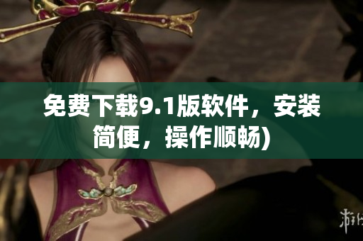 免费下载9.1版软件，安装简便，操作顺畅)