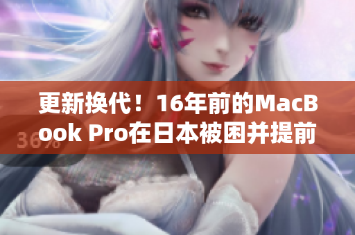 更新换代！16年前的MacBook Pro在日本被困并提前退役
