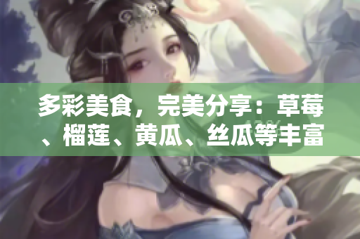 多彩美食，完美分享：草莓、榴莲、黄瓜、丝瓜等丰富选择！
