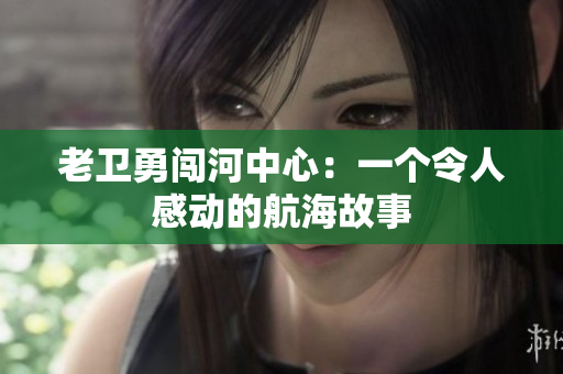老卫勇闯河中心：一个令人感动的航海故事