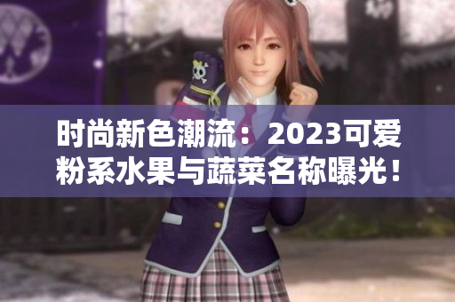 时尚新色潮流：2023可爱粉系水果与蔬菜名称曝光！