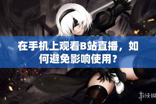 在手机上观看B站直播，如何避免影响使用？