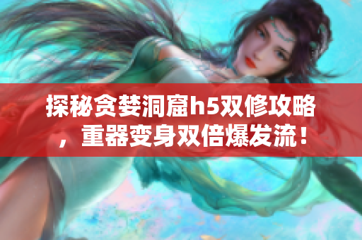 探秘贪婪洞窟h5双修攻略，重器变身双倍爆发流！