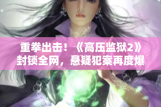 重拳出击！《高压监狱2》封锁全网，悬疑犯案再度爆发