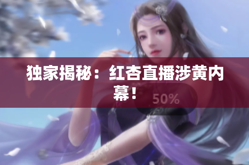 独家揭秘：红杏直播涉黄内幕！