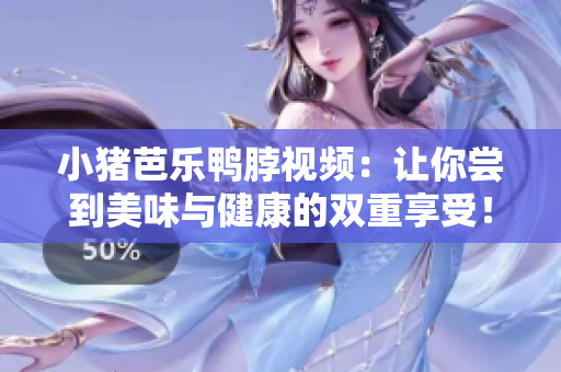 小猪芭乐鸭脖视频：让你尝到美味与健康的双重享受！