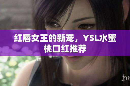 红唇女王的新宠，YSL水蜜桃口红推荐