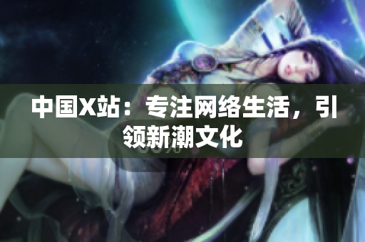 中国X站：专注网络生活，引领新潮文化