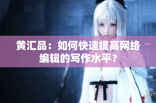 黄汇品：如何快速提高网络编辑的写作水平？