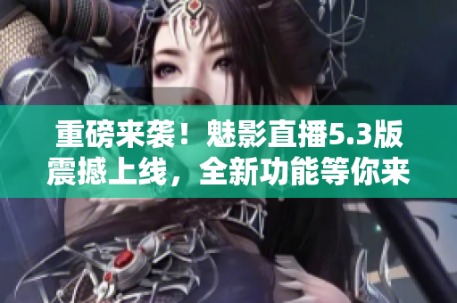重磅来袭！魅影直播5.3版震撼上线，全新功能等你来体验！