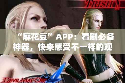 “麻花豆”APP：看剧必备神器，快来感受不一样的观影体验！
